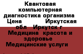  Квантовая компьютерная диагностика организма. › Цена ­ 1 400 - Иркутская обл., Иркутск г. Медицина, красота и здоровье » Медицинские услуги   